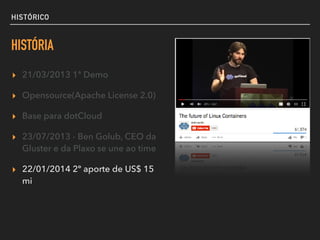 HISTÓRICO
HISTÓRIA
▸ 21/03/2013 1ª Demo
▸ Opensource(Apache License 2.0)
▸ Base para dotCloud
▸ 23/07/2013 - Ben Golub, CEO da
Gluster e da Plaxo se une ao time
▸ 22/01/2014 2º aporte de US$ 15
mi
 