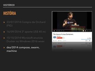 HISTÓRICO
HISTÓRIA
▸ 23/07/2014 Compra da Orchard
(FIG)
▸ 16/09/2014 3º aporte US$ 40 mi
▸ 15/10/2014 Microsoft anuncia
Docker no Windows 2016 sever
▸ dez/2014 compose, swarm,
machine
 