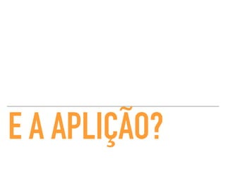 E A APLIÇÃO?
 