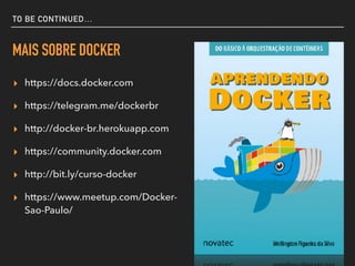 TO BE CONTINUED…
MAIS SOBRE DOCKER
▸ https://docs.docker.com
▸ https://telegram.me/dockerbr
▸ http://docker-br.herokuapp.com
▸ https://community.docker.com
▸ http://bit.ly/curso-docker
▸ https://www.meetup.com/Docker-
Sao-Paulo/
 
