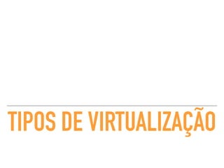 TIPOS DE VIRTUALIZAÇÃO
 