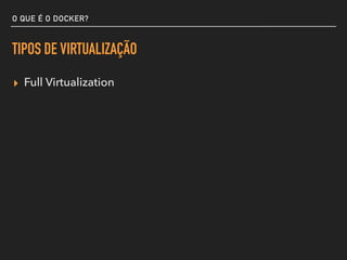 O QUE É O DOCKER?
TIPOS DE VIRTUALIZAÇÃO
▸ Full Virtualization
 