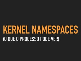 COMO FUNCIONA?
KERNEL NAMESPACES
▸ IPC - interprocess communication
▸ PID - Processos
▸ NET- rede
 