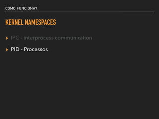 COMO FUNCIONA?
KERNEL NAMESPACES
▸ IPC - interprocess communication
▸ PID - Processos
▸ NET- rede
▸ UTS - Unix timesharing...