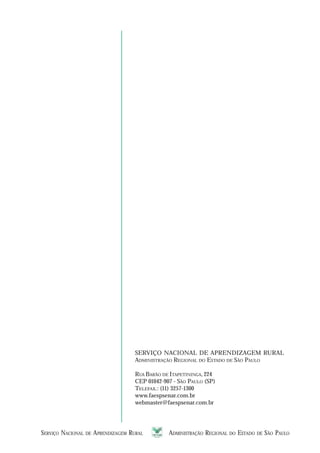 SERVIÇO NACIONAL DE APRENDIZAGEM RURAL ADMINISTRAÇÃO REGIONAL DO ESTADO DE SÃO PAULO 4343434343
SERVIÇO NACIONAL DE APRENDIZAGEM RURAL
ADMINISTRAÇÃO REGIONAL DO ESTADO DE SÃO PAULO
RUA BARÃO DE ITAPETININGA, 224
CEP 01042-907 - SÃO PAULO (SP)
TELEFAX.: (11) 3257-1300
www.faespsenar.com.br
webmaster@faespsenar.com.br
 