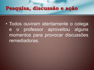 • Todos ouviram atentamente o colega
e o professor aproveitou alguns
momentos para provocar discussões
remediadoras.
Pesquisa, discussão e ação
 