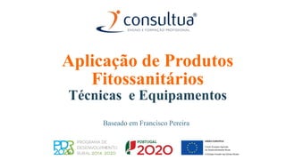 Aplicação de Produtos
Fitossanitários
Técnicas e Equipamentos
Baseado em Francisco Pereira
 