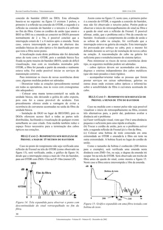 Revista Científica Periódica - Telecomunicações ISSN 1516-2338
30
Telecomunicações - Volume 05 - Número 02 - Dezembro de 2002
conexão do bastidor (DGO ou DIO). Esta afirmação
baseia-se no seguinte: na figura 13 existem 3 pulsos, o
primeiro é a reflexão na conexão do OTDR, o segundo é a
reflexão na conexão do bastidor e o terceiro é a reflexão
no fim da fibra. Como os cordões de união (que unem o
BEO ao DIO ou a emenda ao conector no DGO) possuem
normalmente de 2 a 5m, é possível concluir que a
interrupção estará de 1 a 4 metros após a emenda. Neste
caso, estava interrompida no ponto de abertura das
unidades básicas do cabo óptico e foi danificada por rato
que roeu a fibra neste ponto.
A localização exata deste problema não foi detectada
antes do teste com o OTDR, pois a unidade básica fica
fixada na parte traseira do bastidor (BEO), sendo de difícil
visualização, mas com os resultados mostrados pelo
OTDR, a fibra foi puxada a partir da emenda e realmente
estava solta. Foi então possível iniciar os serviços de
manutenção corretiva.
Para minimizar os riscos de novas ocorrências deste
caso, algumas medidas podem ser adotadas:
- Desratizar todas as estações (procedimento normal
em todas as operadoras, mas às vezes com cronogramas
não adequados).
- Colocar uma manta termo-contráctil na saída da
unidade básica, não deixando a geléia do cabo exposta,
pois esta foi a causa provável do acidente. Este
procedimento oferece ainda a vantagem de evitar a
ocorrência de curvaturas acentuadas na saída da fibra da
unidade básica.
- Instalação de DGO no lugar de BEO/DIO, pois os
DGOs oferecem acesso fácil a todas as partes nele
distribuídas, facilitando a visualização de qualquer evento
semelhante ao caso citado. Esta medida também reduz o
espaço físico necessário para a terminação dos cabos
ópticos nas estações.
III.1.2. CASO 2 - ROMPIMENTO SEM REFLEXÃO DE
FRESNEL A MAIS DE 15 METROS DO BASTIDOR
Caso no ponto do rompimento não seja verificada uma
reflexão de Fresnel na tela do OTDR (como observado na
figura 13), será verificado, então, o gráfico da figura 14,
desde que a interrupção esteja a mais de 15m do bastidor,
para um OTDR com ZMA=15m na LP=10ns (menor LP).
dB
DIO
OTDR
Fim da fibra
0 3 22 m
Figura 14: Tela expandida para observar o ponto com
descontinuidade do sinal retroespalhado no fim da
fibra.
Assim como na figura 13, neste caso, o primeiro pulso
é a conexão do OTDR, o segundo a conexão do bastidor,
mas não foi observado o terceiro pulso. Porém pode-se
observar o início do retroespalhamento do sinal na fibra e
a queda do sinal sem a reflexão de Fresnel. É possível
afirmar, então, que o problema está a 19m da conexão no
bastidor. Avaliando o comprimento do cordão de união e
as sobras de cabo na estação, foi verificado que a
interrupção estava na galeria da estação. Esta interrupção
foi provocada por esforço no cabo, pois o mesmo foi
dobrado durante os serviço de instalação de novos cabos
na estação. A reacomodação do cabo na galeria foi
suficiente para o restabelecimento do sistema óptico.
Para minimizar os riscos de novas ocorrências deste
tipo, as seguintes medidas podem ser adotadas:
- cabos ópticos devem ser acomodados em dutos,
degraus e esteiras independentes dos cabos metálicos
(que são mais pesados e mais rígidos).
- acompanhar/orientar todas as pessoas que forem
prestar serviços em caixas subterrâneas, galerias ou
outras áreas onde existem cabos ópticos e informá-las
sobre a sensibilidade da fibra à curvatura acentuada do
cabo.
III.1.3. CASO 3 – ROMPIMENTO SEM REFLEXÃO DE
FRESNEL A MENOS DE 15M DO BASTIDOR
Caso na medida com o menor pulso não seja possível
visualizar o início do retroespalhamento na fibra, existem
três alternativas para, a partir daí, podermos avaliar a
distância até o problema:
(a) Fazer verificação visual, visto que 15m é uma distância
pequena o suficiente para uma rápida avaliação;
(b) Trocar o cordão de união, pois se o problema estiver
nele, a segunda reflexão de Fresnel já é o fim da fibra;
(c) Colocar uma bobina de teste conectada em uma
extremidade ao OTDR e emendá-la à fibra em teste na
outra extremidade. A bobina ficará no lugar do cordão de
união.
Como o tamanho da bobina é conhecido (200 metros
para o exemplo), será verificada uma emenda nesta
distância com ZME=3m, ou seja, o degrau da emenda irá
ocupar 3m na tela do OTDR. Será observado um trecho de
fibra antes da queda do sinal, como mostra a figura 15.
Neste caso a fibra estava interrompida a 10m da emenda.
dB
Bobina de teste
0 200
203 210 m
Figura 15: Gráfico expandido em uma fibra testada com
bobina de teste.
 
