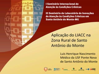 Aplicação 
do 
LIACC 
na 
Zona 
Rural 
de 
Santo 
Antônio 
do 
Monte 
Luis 
Henrique 
Nascimento 
Médico 
da 
USF 
Ponte 
Nova 
de 
Santo 
Antônio 
do 
Monte 
 