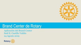 Aplicación del Brand Center
Saúl E. Castillo Valdés
24 Agosto 2019
Brand Center de Rotary
 