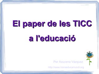 El paper de les TICC a l'educació Per Azucena Vázquez http://www.transeducamundi.org 