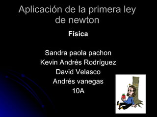 Aplicación de la primera ley de newton Física Sandra paola pachon Kevin Andrés Rodríguez David Velasco Andrés vanegas 10A 