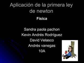 Aplicación de la primera ley de newton Física Sandra paola pachon Kevin Andrés Rodríguez David Velasco Andrés vanegas 10A 