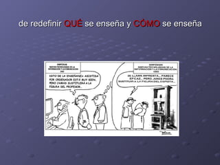 de redefinir  QUÉ  se enseña y  CÓMO  se enseña 