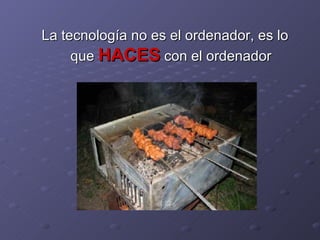 La tecnología no es el ordenador, es lo que  HACES  con el ordenador 