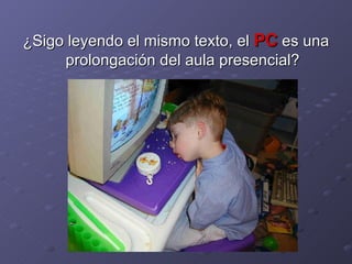 ¿Sigo leyendo el mismo texto, el  PC  es una prolongación del aula presencial? 