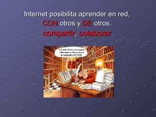 Internet posibilita aprender en red, CON  otros y  DE  otros. compartir ,  colaborar 
