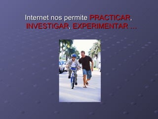 Internet nos permite  PRACTICAR ,  INVESTIGAR ,  EXPERIMENTAR … 