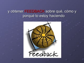 y obtener  FEEDBACK  sobre qué, cómo y porqué lo estoy haciendo 