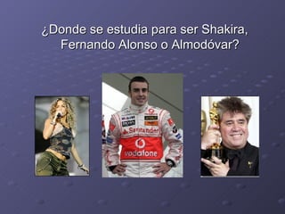 ¿Donde se estudia para ser Shakira, Fernando Alonso o Almodóvar? 