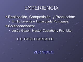 EXPERIENCIA Realización, Composición  y Producción: Emilio Lorente e Inmaculada Portugués. Colaboraciones: Jesús Gazol , Nestor Castañer y Fco. Lite I.E.S. PABLO GARGALLO  VER VIDEO 