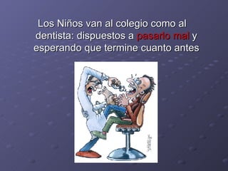 Los Niños van al colegio como al dentista: dispuestos a  pasarlo mal  y esperando que termine cuanto antes 