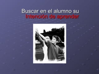 Buscar en el alumno su  Intención de aprender 