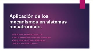 Aplicación de los
mecanismos en sistemas
mecatronicos.
SERGIO GPE. MARRERO AGUILLÓN.
CARLOS ARMANDO CONTRERAS BENAVIDES.
RANDY MANUEL VALERIO HERNÁNDEZ.
JORGE ALY OLVERA CUELLAR.
 