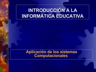 Aplicación de los sistemas Computacionales   INTRODUCCIÓN A LA INFORMÁTICA EDUCATIVA 