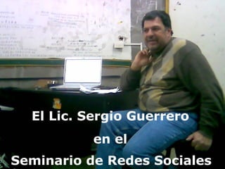 Sergio Guerrero El Lic. Sergio Guerrero  en el  Seminario de Redes Sociales   