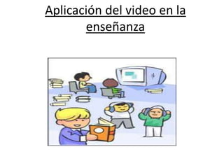 Aplicación del video en la
enseñanza
 