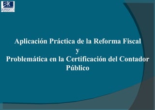 Aplicación Práctica de la Reforma Fiscal  y   Problemática en la Certificación del Contador Público 