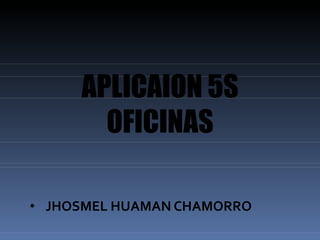 • JHOSMEL HUAMAN CHAMORRO
APLICAION 5S
OFICINAS
 