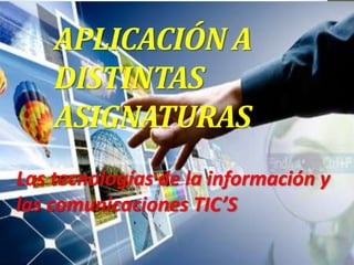 APLICACIÓN A
DISTINTAS
ASIGNATURAS
Las tecnologías de la información y
las comunicaciones TIC’S
 