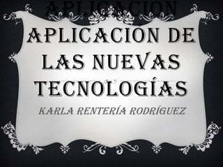 APLICACIÓN
APLICACIÓN DE
LAS NUEVAS
TECNOLOGÍAS
Karla Rentería Rodríguez

 