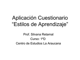 Aplicación Cuestionario “Estilos de Aprendizaje” Prof. Silvana Retamal Curso: 1ºD  Centro de Estudios La Araucana 