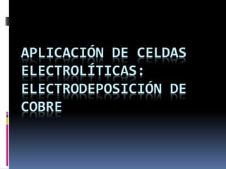 APLICACIÓN DE CELDAS
ELECTROLÍTICAS:
ELECTRODEPOSICIÓN DE
COBRE
 