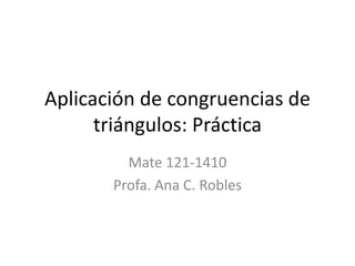 Aplicación de congruencias de triángulos: Práctica Mate 121-1410 Profa. Ana C. Robles 