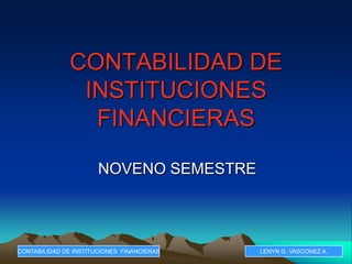 CONTABILIDAD DE
                INSTITUCIONES
                 FINANCIERAS

                       NOVENO SEMESTRE




CONTABILIDAD DE INSTITUCIONES FINANCIERAS   LENYN G. VASCONEZ A.
 