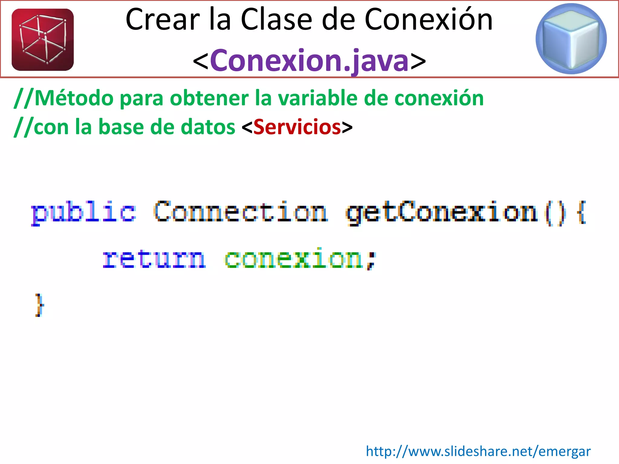 //Método para obtener la variable de conexión
//con la base de datos <Servicios>
Crear la Clase de Conexión
<Conexion.java>
http://www.slideshare.net/emergar
 