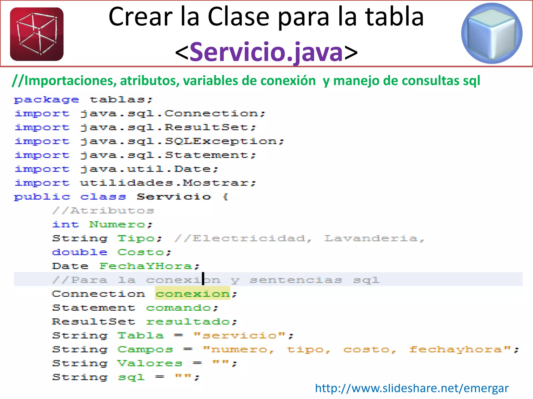 Crear la Clase para la tabla
<Servicio.java>
http://www.slideshare.net/emergar
//Importaciones, atributos, variables de conexión y manejo de consultas sql
 