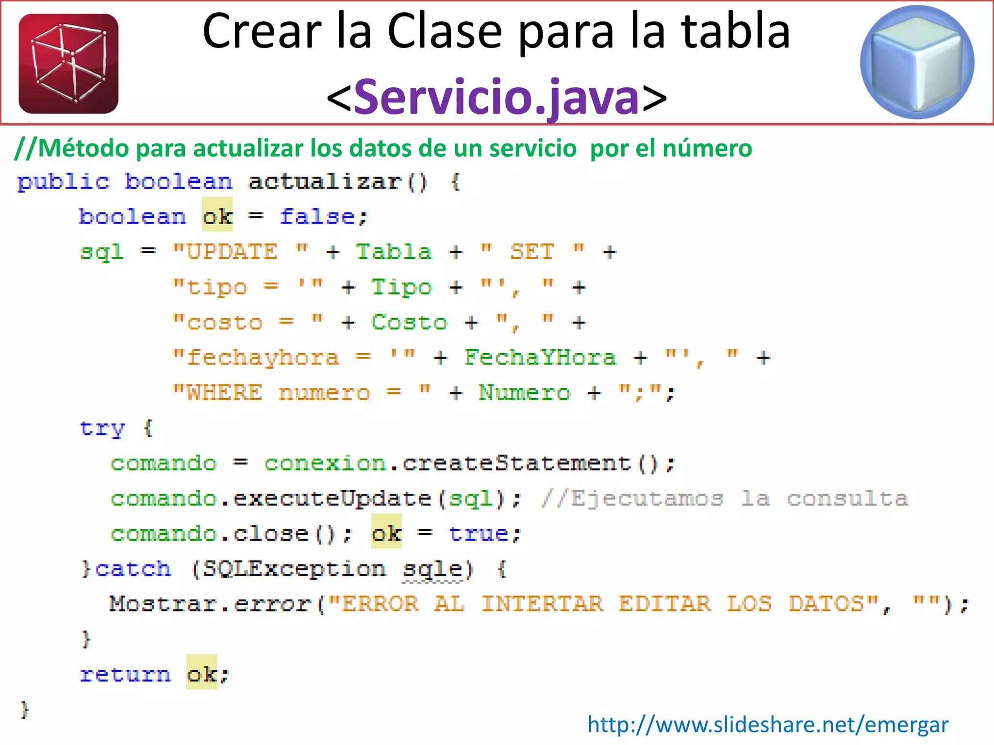 Crear la Clase para la tabla
<Servicio.java>
//Método para actualizar los datos de un servicio por el número
http://www.slideshare.net/emergar
 