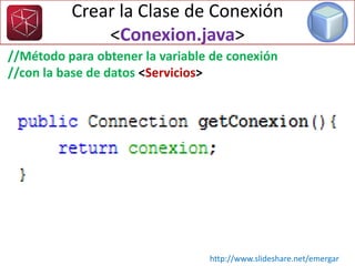 //Método para obtener la variable de conexión
//con la base de datos <Servicios>
Crear la Clase de Conexión
<Conexion.java>
http://www.slideshare.net/emergar
 