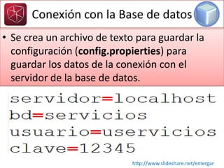 • Se crea un archivo de texto para guardar la
configuración (config.propierties) para
guardar los datos de la conexión con el
servidor de la base de datos.
Conexión con la Base de datos
http://www.slideshare.net/emergar
 