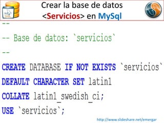 Crear la base de datos
<Servicios> en MySql
http://www.slideshare.net/emergar
 