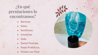 ● Barnices.
● Geles.
● Dentífricos.
● Colutorios.
● Seda.
● Dental Fluorada.
● Pasta Profilácica.
● Chicles con Flúor.
¿En qué
prentaciones lo
encontramos?
 