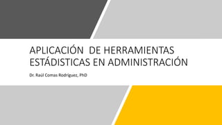APLICACIÓN DE HERRAMIENTAS
ESTÁDISTICAS EN ADMINISTRACIÓN
Dr. Raúl Comas Rodríguez, PhD
 