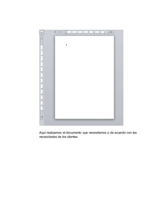 Aquí realizamos el documento que necesitamos o de acuerdo con las
necesidades de los clientes
 