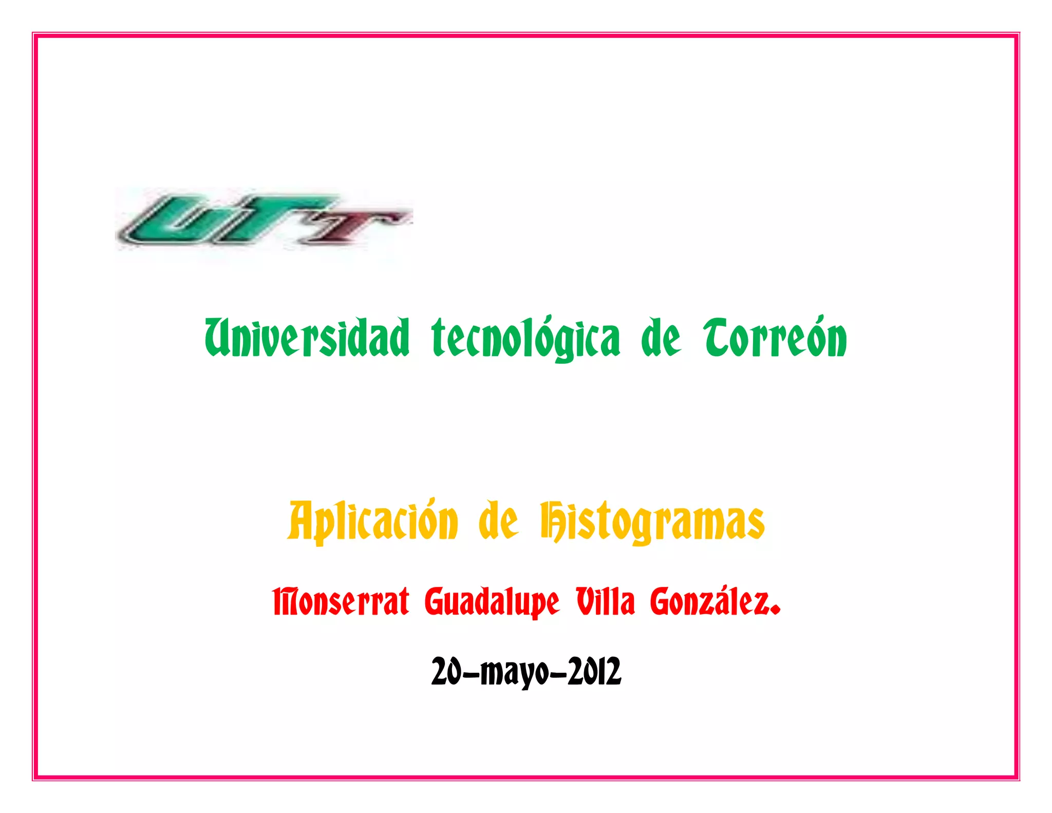 Universidad tecnológica de Torreón


    Aplicación de Histogramas
   Monserrat Guadalupe Villa González.

             20-mayo-2012
 