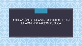 C
APLICACIÓN DE LA AGENDA DIGITAL 2.0 EN
LA ADMINISTRACIÓN PUBLICA
 